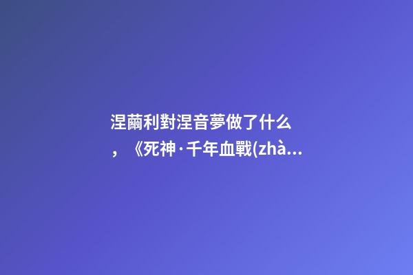 涅繭利對涅音夢做了什么，《死神·千年血戰(zhàn)篇》詳解友哈巴赫親衛(wèi)隊的原型與成員的BUG能力